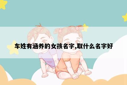 车姓有涵养的女孩名字,取什么名字好