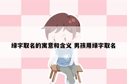 绿字取名的寓意和含义 男孩用绿字取名