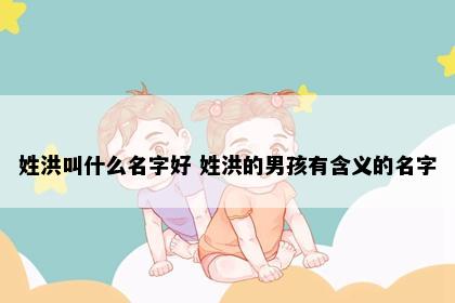 姓洪叫什么名字好 姓洪的男孩有含义的名字