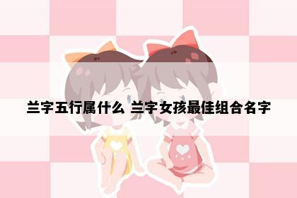 兰字五行属什么 兰字女孩最佳组合名字