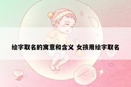 绘字取名的寓意和含义 女孩用绘字取名