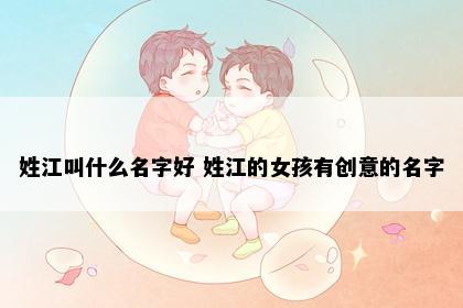 姓江叫什么名字好 姓江的女孩有创意的名字