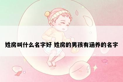 姓房叫什么名字好 姓房的男孩有涵养的名字