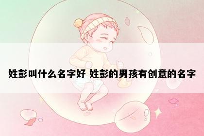 姓彭叫什么名字好 姓彭的男孩有创意的名字