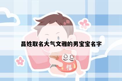 昌姓取名大气文雅的男宝宝名字