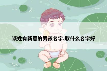 谈姓有新意的男孩名字,取什么名字好