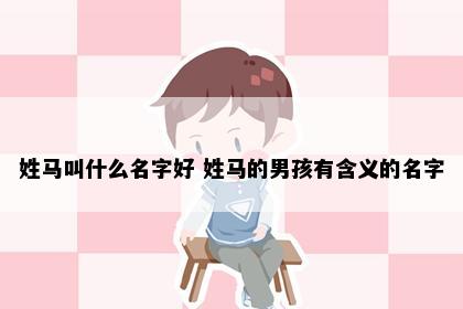 姓马叫什么名字好 姓马的男孩有含义的名字